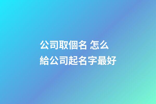 公司取個名 怎么給公司起名字最好-第1張-公司起名-玄機派